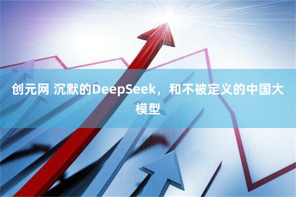 创元网 沉默的DeepSeek，和不被定义的中国大模型