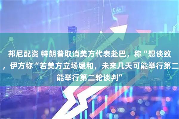邦尼配资 特朗普取消美方代表赴巴，称“想谈致电即可”，伊方称“若美方立场缓和，未来几天可能举行第二轮谈判”